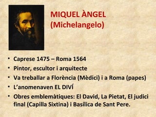 MIQUEL ÀNGEL
(Michelangelo)
• Caprese 1475 – Roma 1564
• Pintor, escultor i arquitecte
• Va treballar a Florència (Mèdici)...