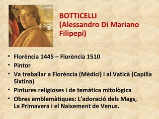 BOTTICELLI
(Alessandro Di Mariano
Filipepi)
• Florència 1445 – Florència 1510
• Pintor
• Va treballar a Florència (Mèdici)...