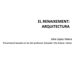 EL RENAIXEMENT:
ARQUITECTURA
Júlia López Valera
Presentació basada en les del professor Salvador Vila Esteve i altres

 