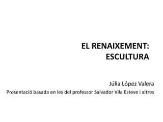 EL RENAIXEMENT:
ESCULTURA
JÚLIA LÓPEZ VALERA
Presentació basada en les del
professor Salvador Vila Esteve i
altres
 