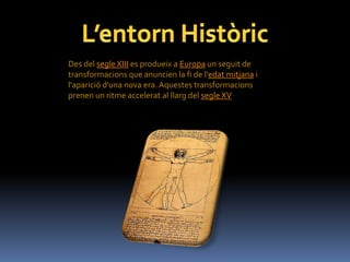 Des del segle XIII es produeix a Europa un seguit de
transformacions que anuncien la fi de l'edat mitjana i
l'aparició d'una nova era. Aquestes transformacions
prenen un ritme accelerat al llarg del segle XV
 