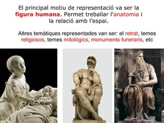 El principal motiu de representació va ser la
figura humana. Permet treballar l’anatomia i
la relació amb l’espai.
• Altres temàtiques representades van ser: el retrat, temes
religiosos, temes mitològics, monuments funeraris, etc

 