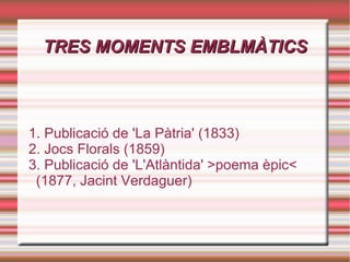 TRES MOMENTS EMBLMÀTICS 1. Publicació de 'La Pàtria' (1833) 2. Jocs Florals (1859) 3. Publicació de 'L'Atlàntida' >poema èpic< (1877, Jacint Verdaguer) 