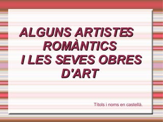 ALGUNS ARTISTES ROMÀNTICS  I LES SEVES OBRES D'ART Títols i noms en castellà. 