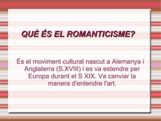 QUÈ ÉS EL ROMANTICISME? És el moviment cultural nascut a Alemanya i Anglaterra (S.XVIII) i es va estendre per Europa durant el S XIX. Va canviar la manera d'entendre l'art. 