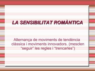 LA SENSIBILITAT ROMÀNTICA Alternança de moviments de tendència clàssica i moviments innovadors. (mesclen “seguir” les regles i “trencarles”) 
