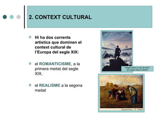 2. CONTEXT CULTURAL Hi ha dos corrents artístics que dominen el context cultural de l’Europa del segle XIX: el  ROMANTICISME , a la primera meitat del segle XIX, el  REALISME  a la segona meitat “ Viatger sobre un mar de boira”  De Caspar David Friedrich 