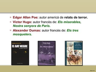  Edgar Allan Poe: autor americà de relats de terror.
 Victor Hugo: autor francès de: Els miserables,
Nostra senyora de París.
 Alexander Dumas: autor francès de: Els tres
mosqueters.

 