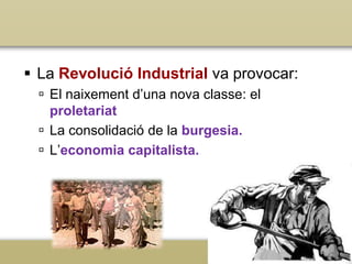  La Revolució Industrial va provocar:
 El naixement d’una nova classe: el
proletariat
 La consolidació de la burgesia.
 L’economia capitalista.

 
