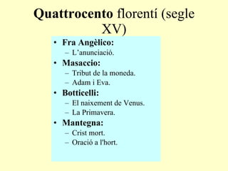 Quattrocento  florentí (segle XV) Fra Angèlico: L’anunciació. Masaccio: Tribut de la moneda . Adam i Eva . Botticelli: El naixement de Venus . La Primavera . Mantegna : Crist mort . Oració a l'hort . 