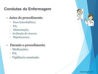 • Antes do procedimento
▫ Peso Interdialítico;
▫ PA;
▫ Alimentação;
▫ Avaliação do Acesso;
▫ Hipotensores.
• Durante o procedimento
▫ Medicações;
▫ PA;
▫ Vigilância constante.
Google Imagens, 2016.
Condutas da Enfermagem
 