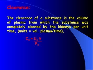 Clearance:
The clearance of a substance is the volume
of plasma from which the substance was
completely cleared by the kidneys per unit
time, (units = vol. plasma/time),
CX = UX V
PX
 