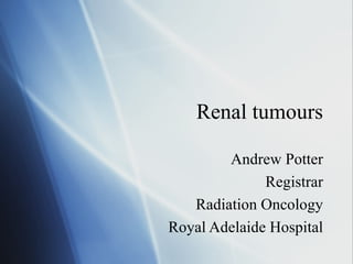 Renal tumours Andrew Potter Registrar Radiation Oncology Royal Adelaide Hospital 