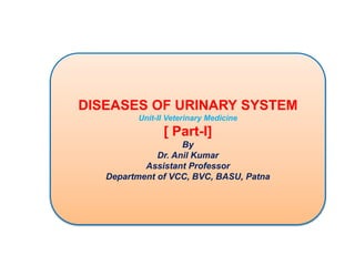 DISEASES OF URINARY SYSTEM
Unit-II Veterinary Medicine
[ Part-I]
By
Dr. Anil Kumar
Assistant Professor
Department of VCC, BVC, BASU, Patna
 