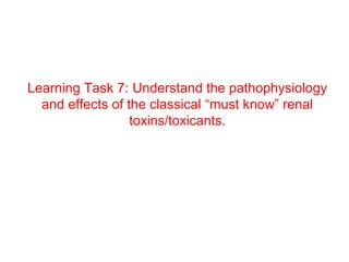 Learning Task 7: Understand the pathophysiology
  and effects of the classical “must know” renal
                  toxins/toxicants.
 