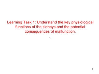 Learning Task 1: Understand the key physiological
    functions of the kidneys and the potential
          consequences of malfunction.
                       .




                                                5
 