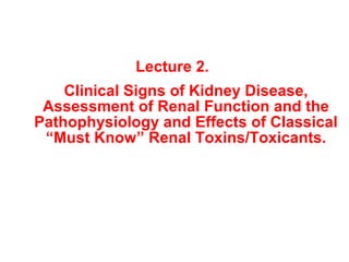 Lecture 2.
    Clinical Signs of Kidney Disease,
 Assessment of Renal Function and the
Pathophysiology and Effects of Classical
 “Must Know” Renal Toxins/Toxicants.
 