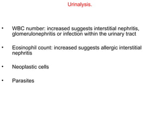 Urinalysis.



•   WBC number: increased suggests interstitial nephritis,
    glomerulonephritis or infection within the urinary tract

•   Eosinophil count: increased suggests allergic interstitial
    nephritis

•   Neoplastic cells

•   Parasites
 
