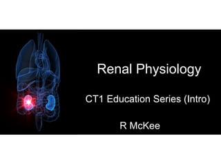Renal Physiology
CT1 Education Series (Intro)
R McKee
 