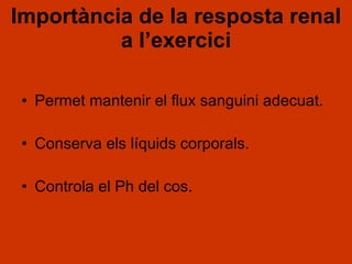 Importància de la resposta renal a l’exercici Permet mantenir el flux sanguini adecuat. Conserva els líquids corporals. Controla el Ph del cos. 