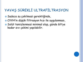 YAVAŞ SÜREKLİ ULTRAFİLTRASYON
 Sadece su çekilmesi gerektiğinde,
 CVVH’in düşük filtrasyon hızı ile uygulanması,
 Solüt temizlenmesi minimal olup, günde 6lt’ye
kadar sıvı çekimi yapılabilir.
 