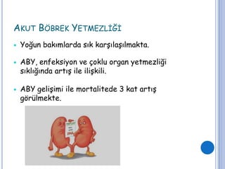 AKUT BÖBREK YETMEZLİĞİ
 Yoğun bakımlarda sık karşılaşılmakta.
 ABY, enfeksiyon ve çoklu organ yetmezliği
sıklığında artış ile ilişkili.
 ABY gelişimi ile mortalitede 3 kat artış
görülmekte.
 