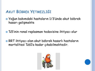 AKUT BÖBREK YETMEZLİĞİ
 Yoğun bakımdaki hastaların 1/3’ünde akut böbrek
hasarı gelişmekte
 %5’inin renal replasman tedavisine ihtiyacı olur
 RRT ihtiyacı olan akut böbrek hasarlı hastaların
mortalitesi %60’a kadar çıkabilmektedir.
 