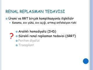 RENAL REPLASMAN TEDAVİSİ
 Üremi ve RRT birçok komplikasyonla ilişkilidir
 Kanama, sıvı yükü, sıvı açığı, artmış enfeksiyon riski
 Aralıklı hemodiyaliz (IHD)
 Sürekli renal replasman tedavisi (SRRT)
 Periton diyalizi
 Transplant
?
 