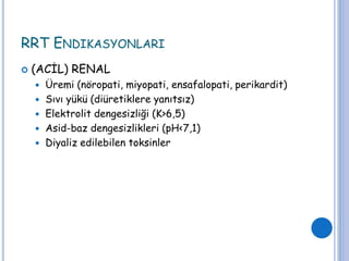 RRT ENDIKASYONLARI
 (ACİL) RENAL
 Üremi (nöropati, miyopati, ensafalopati, perikardit)
 Sıvı yükü (diüretiklere yanıtsız)
 Elektrolit dengesizliği (K>6,5)
 Asid-baz dengesizlikleri (pH<7,1)
 Diyaliz edilebilen toksinler
 