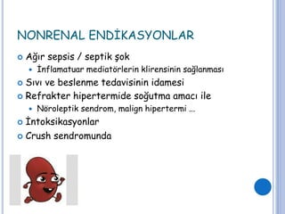 NONRENAL ENDİKASYONLAR
 Ağır sepsis / septik şok
 İnflamatuar mediatörlerin klirensinin sağlanması
 Sıvı ve beslenme tedavisinin idamesi
 Refrakter hipertermide soğutma amacı ile
 Nöroleptik sendrom, malign hipertermi ...
 İntoksikasyonlar
 Crush sendromunda
 