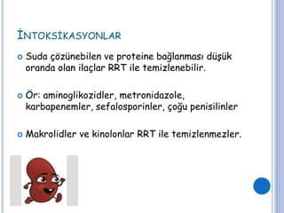 İNTOKSİKASYONLAR
 Suda çözünebilen ve proteine bağlanması düşük
oranda olan ilaçlar RRT ile temizlenebilir.
 Ör: aminoglikozidler, metronidazole,
karbapenemler, sefalosporinler, çoğu penisilinler
 Makrolidler ve kinolonlar RRT ile temizlenmezler.
 