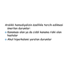 Aralıklı hemodiyalizin özellikle tercih edilmesi
önerilen durumlar:
 Kanaması olan ya da ciddi kanama riski olan
hastalar
 Akut hiperkalemi yaratan durumlar
 