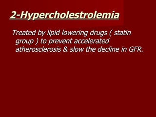 2-Hypercholestrolemia
Treated by lipid lowering drugs ( statin
 group ) to prevent accelerated
 atherosclerosis & slow the decline in GFR.
 