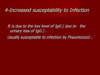 4-Increased susceptability to Infection


 It is due to the low level of IgG ( due to the
   urinary loss of IgG ) .
 Usually susceptable to infection by Pneumococci .
 