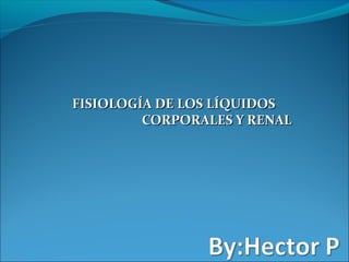 FISIOLOGÍA DE LOS LÍQUIDOSFISIOLOGÍA DE LOS LÍQUIDOS
CORPORALES Y RENALCORPORALES Y RENAL
 
