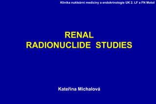 Klinika nukleární medicíny a endokrinologie UK 2. LF a FN Motol
RENAL
RADIONUCLIDE STUDIES
Kateřina Michalová
 