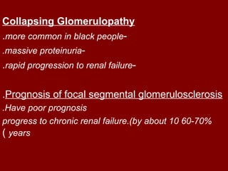 Collapsing Glomerulopathy
.more common in black people-
.massive proteinuria-
.rapid progression to renal failure-

.Prognosis of focal segmental glomerulosclerosis
.Have poor prognosis
progress to chronic renal failure.(by about 10 60-70%
) years
 