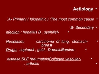 Aetiology •

.A- Primary ( Idiopathic ( :The most common cause •

                                          B- Secondary •
nfection.: hepatitis B , syphilisI-   •

Neoplasm:         carcinoma of lung, stomach-           •
                     breast
Drugs: captopril , gold , D-penicillamine- •

disease:SLE,rheumatoidCollagen vascular-            •
         . arthritis                                    •
 