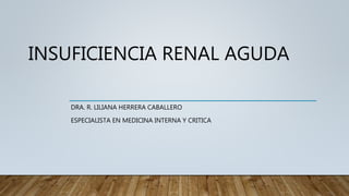 INSUFICIENCIA RENAL AGUDA
DRA. R. LILIANA HERRERA CABALLERO
ESPECIALISTA EN MEDICINA INTERNA Y CRITICA
 
