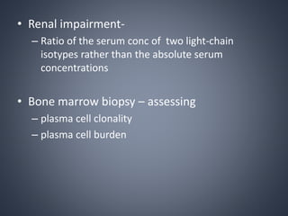 • Renal impairment-
– Ratio of the serum conc of two light-chain
isotypes rather than the absolute serum
concentrations
• Bone marrow biopsy – assessing
– plasma cell clonality
– plasma cell burden
 