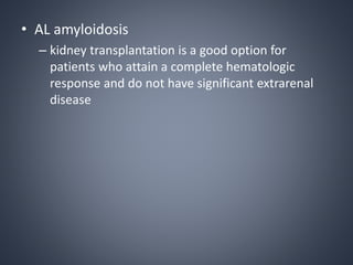 • AL amyloidosis
– kidney transplantation is a good option for
patients who attain a complete hematologic
response and do not have significant extrarenal
disease
 