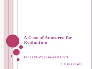   A Case of Anasarca for Evaluation PROF P.VIJAYARHAGAVAN’ S UNIT C. R. RAJ KUMAR  