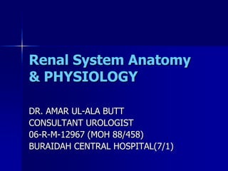 Renal System Anatomy
& PHYSIOLOGY
DR. AMAR UL-ALA BUTT
CONSULTANT UROLOGIST
06-R-M-12967 (MOH 88/458)
BURAIDAH CENTRAL HOSPITAL(7/1)
 
