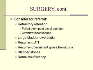 SURGERY, cont.
 Consider for referral:
 Refractory retention
 Failed attempt at d/c of catheter
 Overflow incontinence
 Large bladder diverticula
 Recurrent UTI
 Recurrent/persistent gross hematuria
 Bladder stones
 Renal insufficiency
 