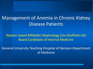 General University Teaching Hospital of Slemani-Department of Medicine Renal Anemia Guidelines
Management of Anemia in Chronic Kidney
Disease Patients
Rebeen Saeed MMedSci Nephrology (Uo-Sheffield-UK)
Board Candidate of Internal Medicine
General University Teaching Hospital of Slemani-Department
of Medicine
 