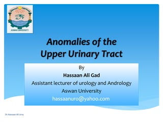 Anomalies of the
Upper Urinary Tract
By
Hassaan Ali Gad
Assistant lecturer of urology and Andrology
Aswan University
Dr.Hassaan Ali 2014
 