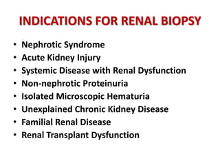 INDICATIONS FOR RENAL BIOPSY
• Nephrotic Syndrome
• Acute Kidney Injury
• Systemic Disease with Renal Dysfunction
• Non-nephrotic Proteinuria
• Isolated Microscopic Hematuria
• Unexplained Chronic Kidney Disease
• Familial Renal Disease
• Renal Transplant Dysfunction
 