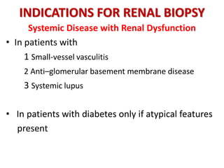 INDICATIONS FOR RENAL BIOPSY
Systemic Disease with Renal Dysfunction
• In patients with
1 Small-vessel vasculitis
2 Anti–glomerular basement membrane disease
3 Systemic lupus
• In patients with diabetes only if atypical features
present
 