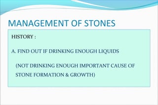 MANAGEMENT OF STONES
HISTORY :
A. FIND OUT IF DRINKING ENOUGH LIQUIDS
(NOT DRINKING ENOUGH IMPORTANT CAUSE OF
STONE FORMATION & GROWTH)
 