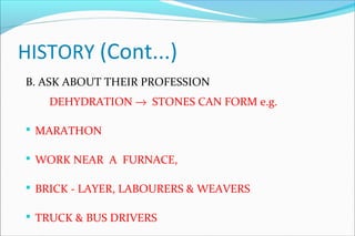 HISTORY (Cont...)
B. ASK ABOUT THEIR PROFESSION
DEHYDRATION → STONES CAN FORM e.g.
 MARATHON
 WORK NEAR A FURNACE,
 BRICK - LAYER, LABOURERS & WEAVERS
 TRUCK & BUS DRIVERS
 